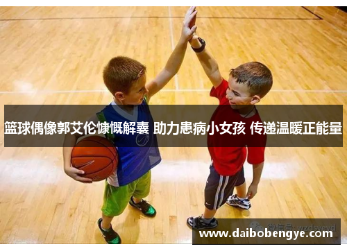 篮球偶像郭艾伦慷慨解囊 助力患病小女孩 传递温暖正能量