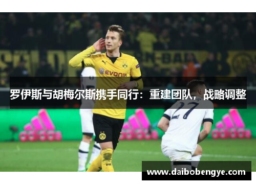 罗伊斯与胡梅尔斯携手同行：重建团队，战略调整